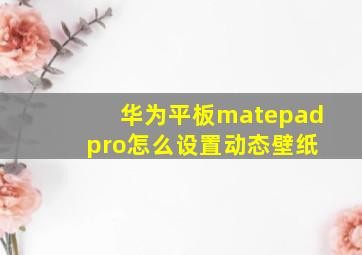 华为平板matepad pro怎么设置动态壁纸